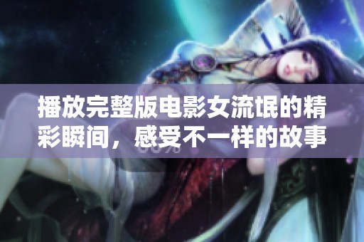 播放完整版电影女流氓的精彩瞬间，感受不一样的故事魅力