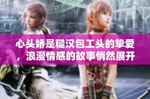 心头娇是糙汉包工头的挚爱，浪漫情感的故事悄然展开