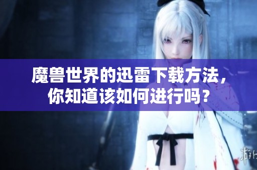 魔兽世界的迅雷下载方法，你知道该如何进行吗？