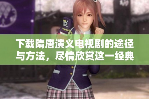 下载隋唐演义电视剧的途径与方法，尽情欣赏这一经典作品