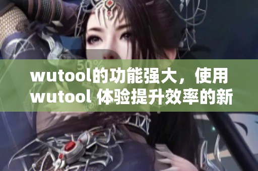 wutool的功能强大，使用 wutool 体验提升效率的新工具