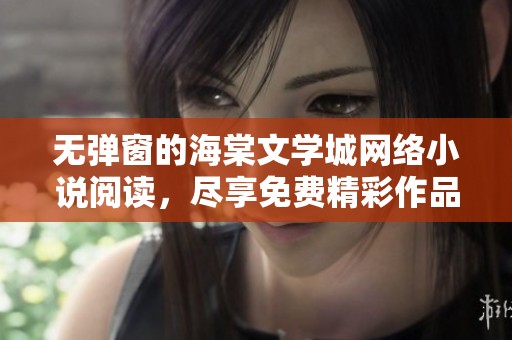 无弹窗的海棠文学城网络小说阅读，尽享免费精彩作品畅游世界