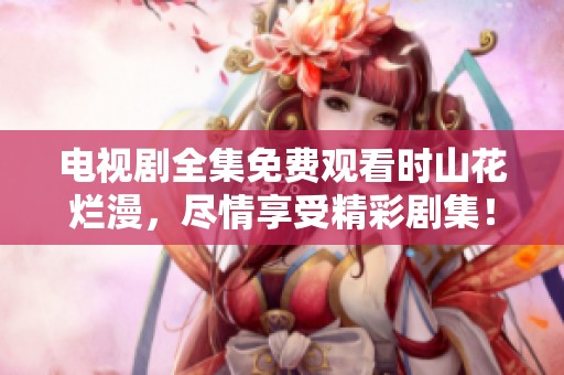 电视剧全集免费观看时山花烂漫，尽情享受精彩剧集！
