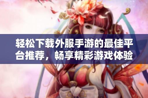 轻松下载外服手游的最佳平台推荐，畅享精彩游戏体验的应用程序！