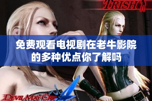 免费观看电视剧在老牛影院的多种优点你了解吗