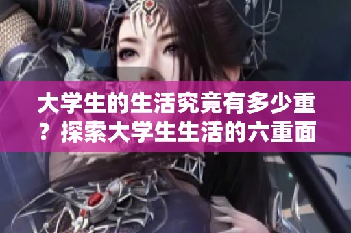 大学生的生活究竟有多少重？探索大学生生活的六重面貌与体验。
