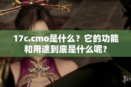 17c.cmo是什么？它的功能和用途到底是什么呢？