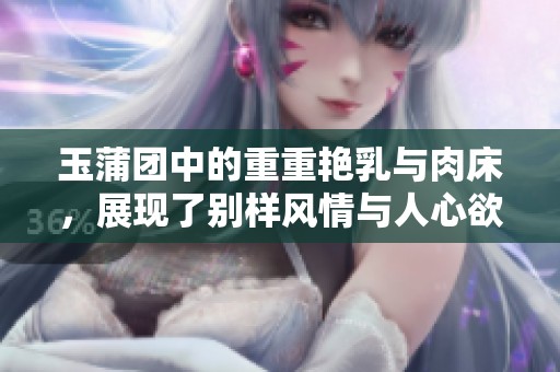 玉蒲团中的重重艳乳与肉床，展现了别样风情与人心欲望的复杂性