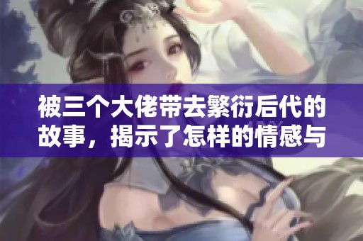 被三个大佬带去繁衍后代的故事，揭示了怎样的情感与命运呢？