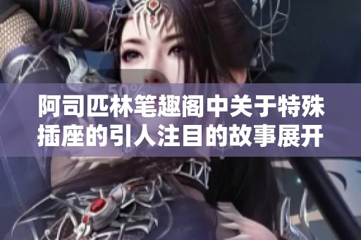 阿司匹林笔趣阁中关于特殊插座的引人注目的故事展开了精彩旅程