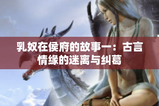 乳奴在侯府的故事一：古言情缘的迷离与纠葛