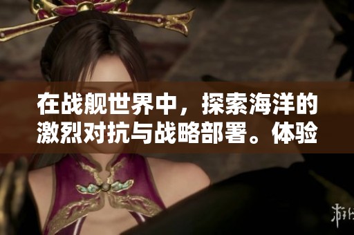在战舰世界中，探索海洋的激烈对抗与战略部署。体验战舰世界带来的无尽海战乐趣。