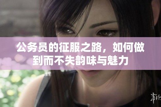 公务员的征服之路，如何做到而不失韵味与魅力