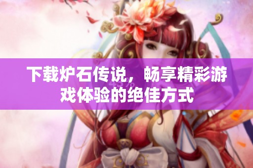 下载炉石传说，畅享精彩游戏体验的绝佳方式