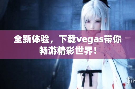 全新体验，下载vegas带你畅游精彩世界！