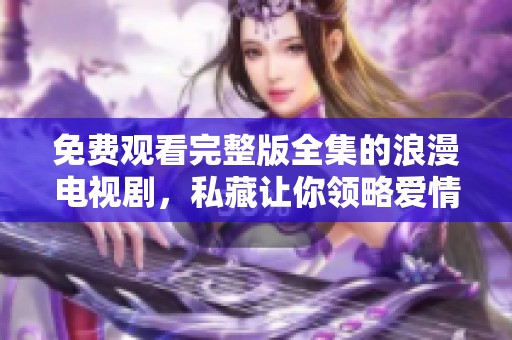 免费观看完整版全集的浪漫电视剧，私藏让你领略爱情的美好