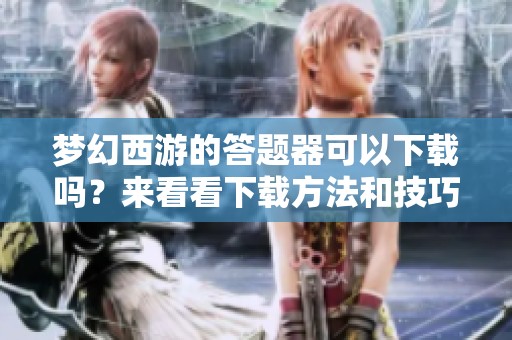 梦幻西游的答题器可以下载吗？来看看下载方法和技巧吧！