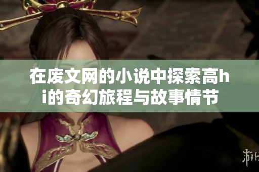在废文网的小说中探索高hi的奇幻旅程与故事情节