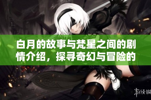 白月的故事与梵星之间的剧情介绍，探寻奇幻与冒险的交织之旅。