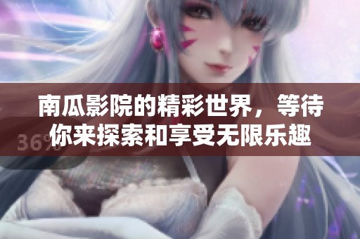 南瓜影院的精彩世界，等待你来探索和享受无限乐趣