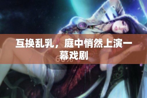 互换乱乳，庭中悄然上演一幕戏剧