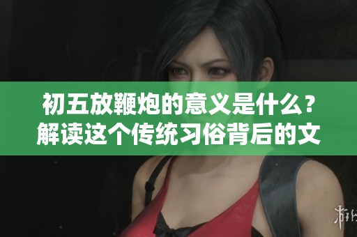 初五放鞭炮的意义是什么？解读这个传统习俗背后的文化含义