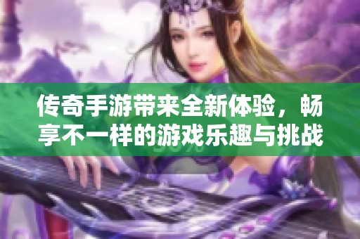 传奇手游带来全新体验，畅享不一样的游戏乐趣与挑战