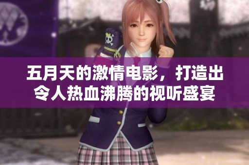 **天的激情电影，打造出令人热血沸腾的视听盛宴