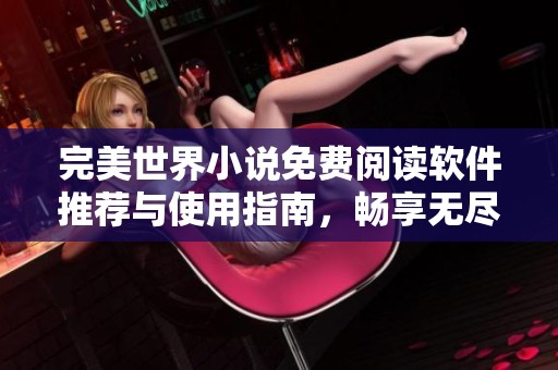 完美世界小说免费阅读软件推荐与使用指南，畅享无尽的阅读乐趣