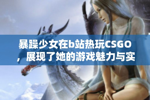 暴躁少女在b站热玩CSGO，展现了她的游戏魅力与实力。