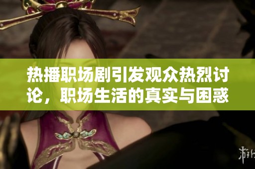 热播职场剧引发观众热烈讨论，职场生活的真实与困惑展示引人深思