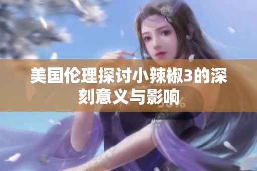 美国伦理探讨小辣椒3的深刻意义与影响