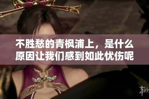 不胜愁的青枫浦上，是什么原因让我们感到如此忧伤呢