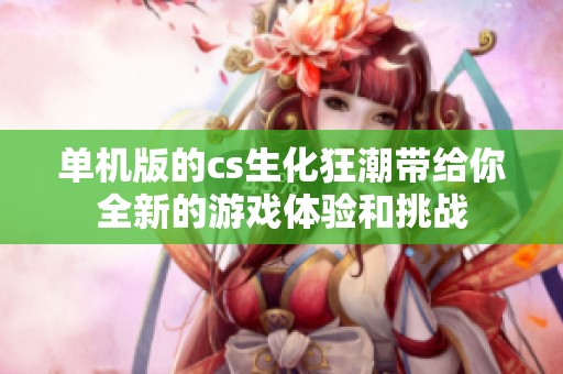 单机版的cs生化狂潮带给你全新的游戏体验和挑战