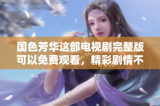 国色芳华这部电视剧完整版可以免费观看，精彩剧情不容错过。