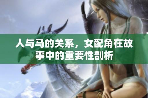 人与马的关系，女配角在故事中的重要性剖析
