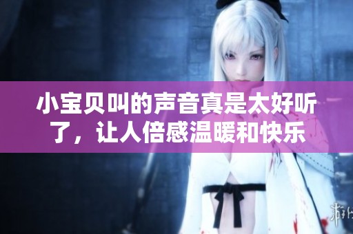 小宝贝叫的声音真是太好听了，让人倍感温暖和快乐