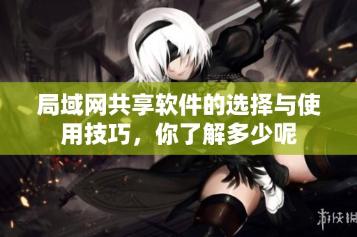 局域网共享软件的选择与使用技巧，你了解多少呢