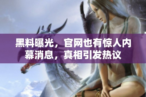 黑料曝光，官网也有惊人内幕消息，真相引发热议