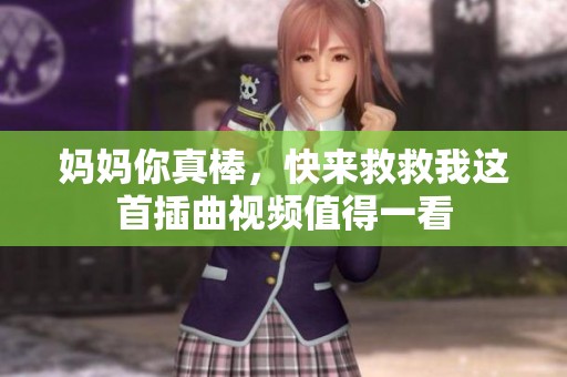 妈妈你真棒，快来救救我这首插曲视频值得一看