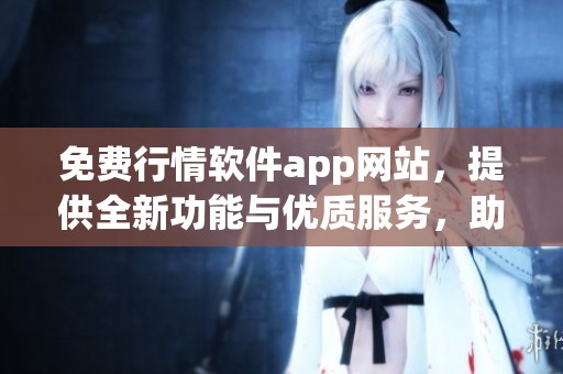 免费行情软件app网站，提供全新功能与优质服务，助你掌握市场动态信息