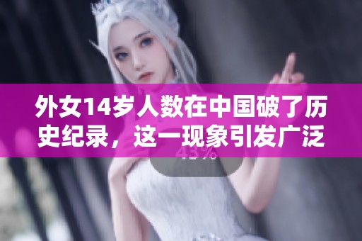 外女14岁人数在中国破了历史纪录，这一现象引发广泛关注与讨论