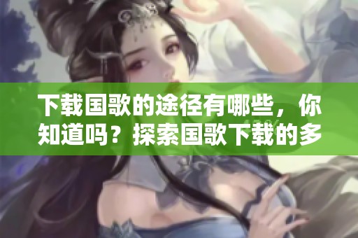 下载国歌的途径有哪些，你知道吗？探索国歌下载的多种方式！
