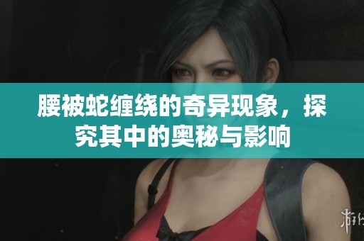 腰被蛇缠绕的奇异现象，探究其中的奥秘与影响