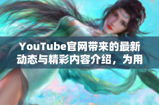 YouTube官网带来的最新动态与精彩内容介绍，为用户提供更好的观看体验