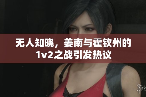 无人知晓，姜南与霍钦州的1v2之战引发热议