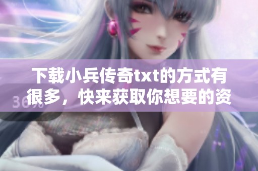 下载小兵传奇txt的方式有很多，快来获取你想要的资源吧！