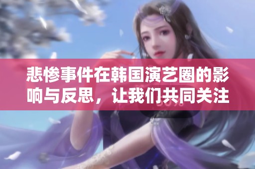 悲惨事件在韩国演艺圈的影响与反思，让我们共同关注这些背后的故事