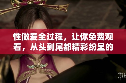 性做爰全过程，让你免费观看，从头到尾都精彩纷呈的体验。