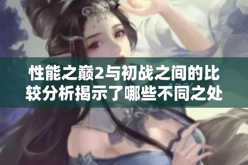 性能之巅2与初战之间的比较分析揭示了哪些不同之处呢